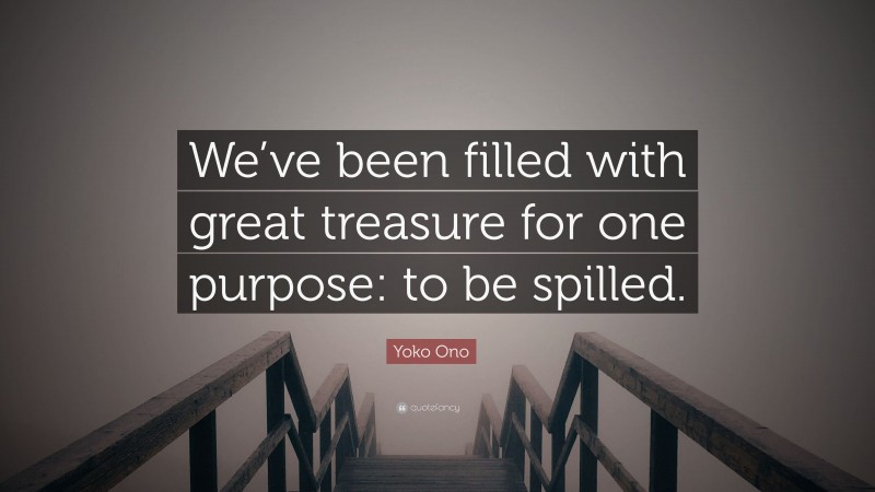 Yoko Ono Quote: “We’ve been filled with great treasure for one purpose: to be spilled.”