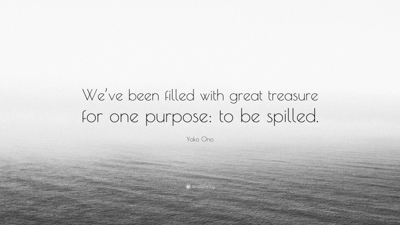 Yoko Ono Quote: “We’ve been filled with great treasure for one purpose: to be spilled.”