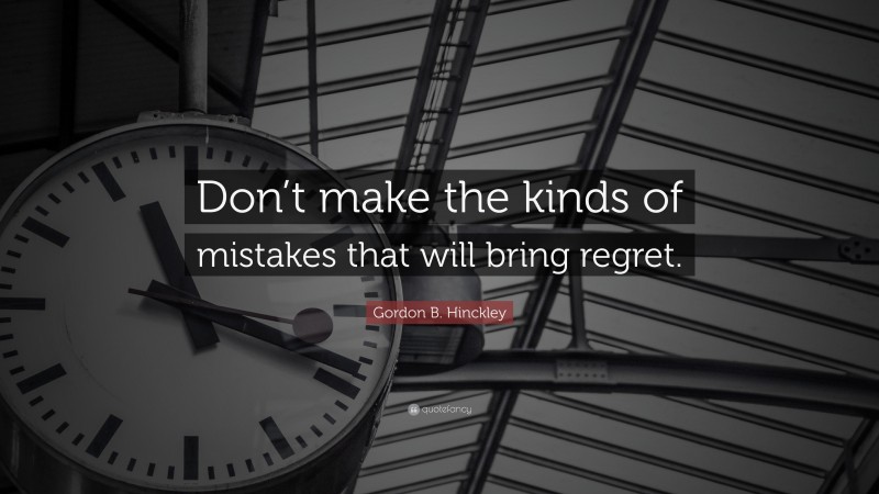 Gordon B. Hinckley Quote: “Don’t make the kinds of mistakes that will bring regret.”