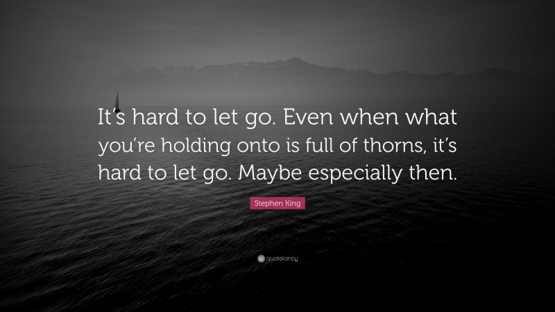 Stephen King Quote: “It’s hard to let go. Even when what you’re holding onto is full of thorns, it’s hard to let go. Maybe especially then.”