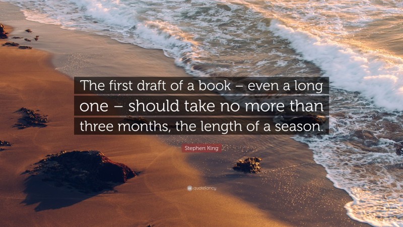 Stephen King Quote: “The first draft of a book – even a long one – should take no more than three months, the length of a season.”