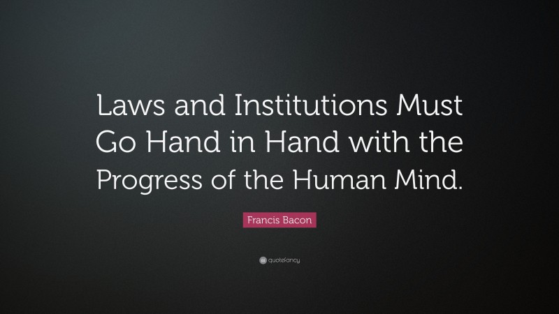 Francis Bacon Quote: “Laws and Institutions Must Go Hand in Hand with the Progress of the Human Mind.”