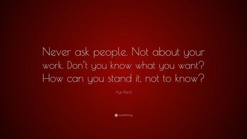 Ayn Rand Quote: “Never ask people. Not about your work. Don’t you know what you want? How can you stand it, not to know?”