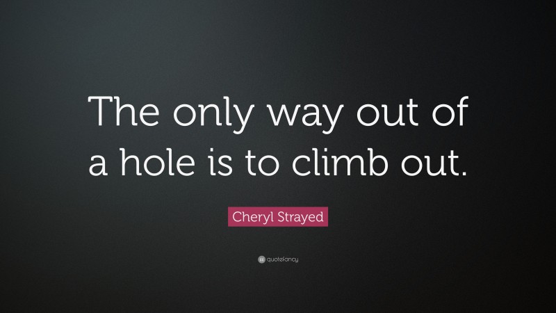 Cheryl Strayed Quote: “The only way out of a hole is to climb out.”