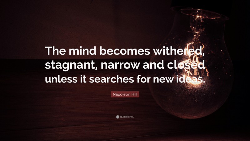 Napoleon Hill Quote: “The mind becomes withered, stagnant, narrow and closed unless it searches for new ideas.”