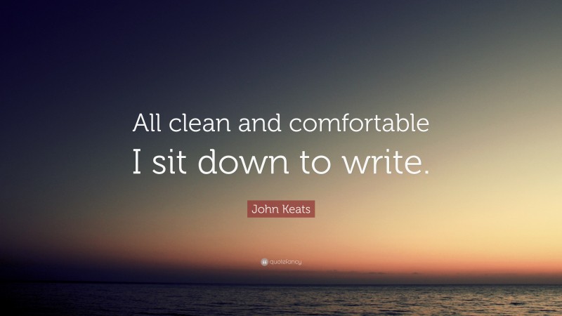 John Keats Quote: “All clean and comfortable I sit down to write.”