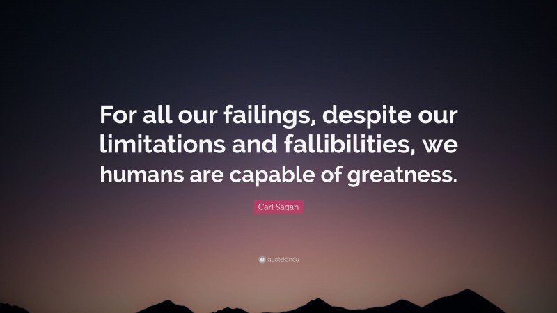 Carl Sagan Quote: “For all our failings, despite our limitations and fallibilities, we humans are capable of greatness.”