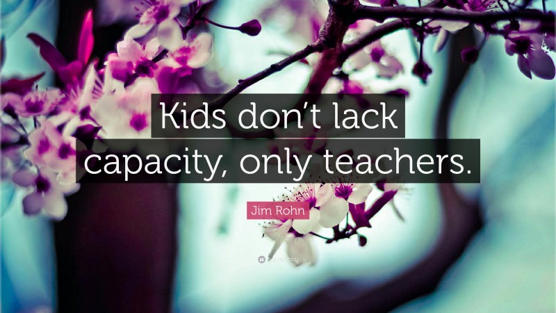 Jim Rohn Quote: “Kids don’t lack capacity, only teachers.”