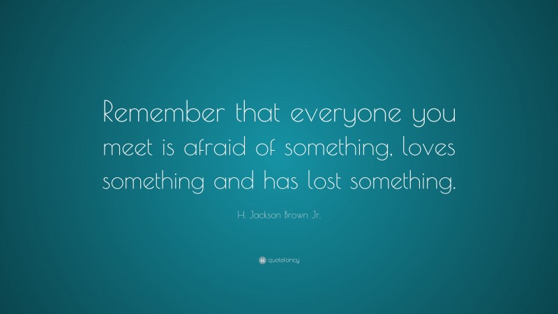 H. Jackson Brown Jr. Quote: “Remember that everyone you meet is afraid of something, loves something and has lost something.”