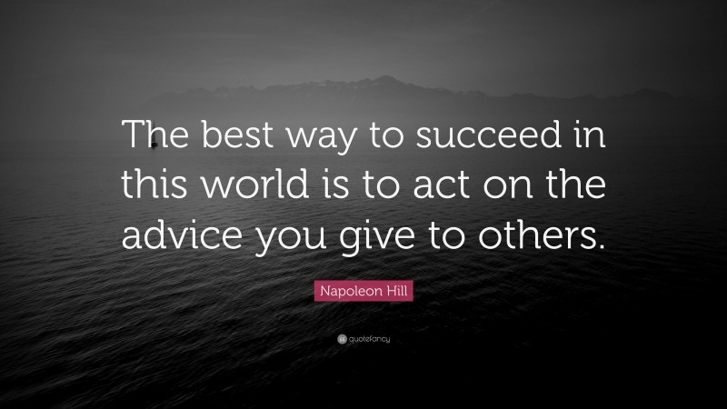 Napoleon Hill Quote: “The best way to succeed in this world is to act on the advice you give to others.”