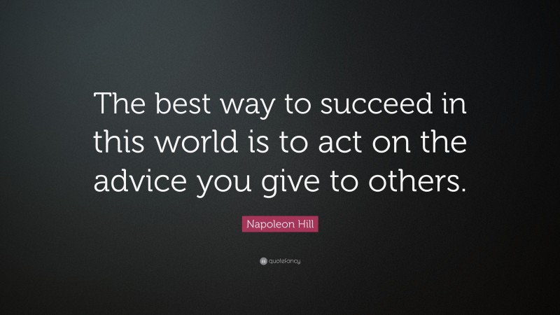 Napoleon Hill Quote: “The best way to succeed in this world is to act on the advice you give to others.”