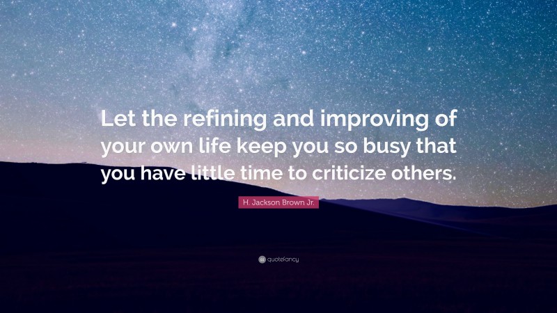 H. Jackson Brown Jr. Quote: “Let the refining and improving of your own life keep you so busy that you have little time to criticize others.”