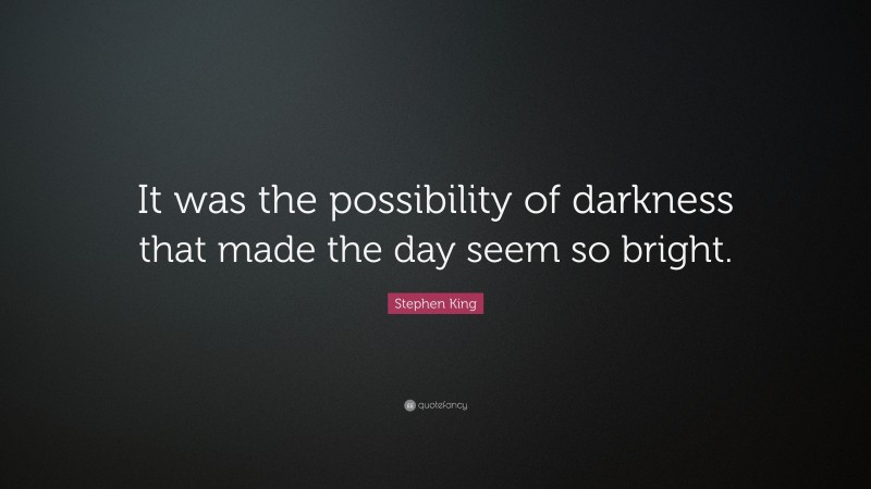 Stephen King Quote: “It was the possibility of darkness that made the day seem so bright.”