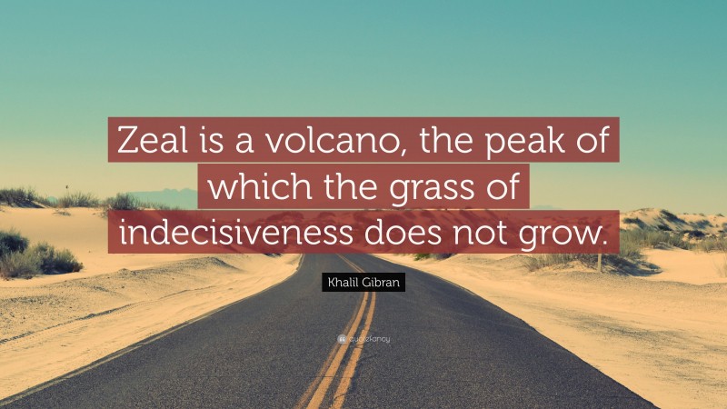 Khalil Gibran Quote: “Zeal is a volcano, the peak of which the grass of indecisiveness does not grow.”