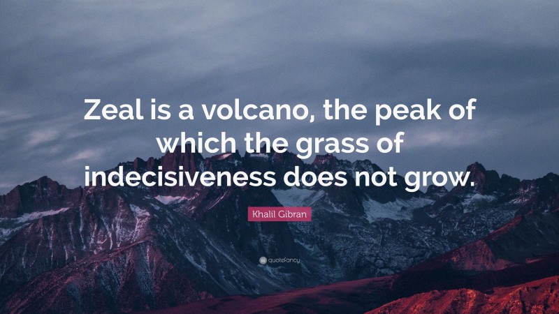 Khalil Gibran Quote: “Zeal is a volcano, the peak of which the grass of indecisiveness does not grow.”