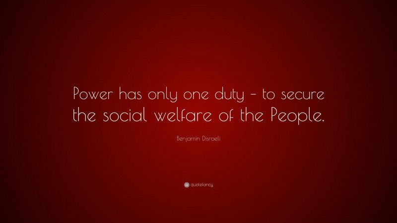Benjamin Disraeli Quote: “Power has only one duty – to secure the social welfare of the People.”