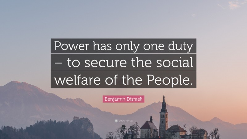 Benjamin Disraeli Quote: “Power has only one duty – to secure the social welfare of the People.”
