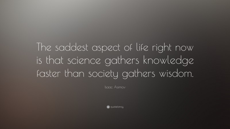 Isaac Asimov Quote: “The saddest aspect of life right now is that science gathers knowledge faster than society gathers wisdom.”