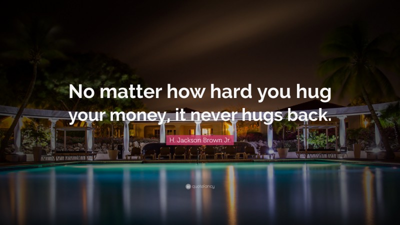 H. Jackson Brown Jr. Quote: “No matter how hard you hug your money, it never hugs back.”