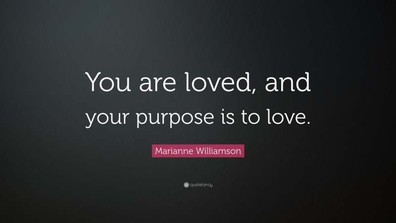 Marianne Williamson Quote: “You are loved, and your purpose is to love.”