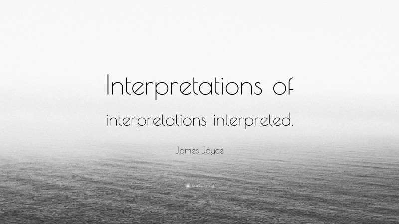 James Joyce Quote: “Interpretations of interpretations interpreted.”