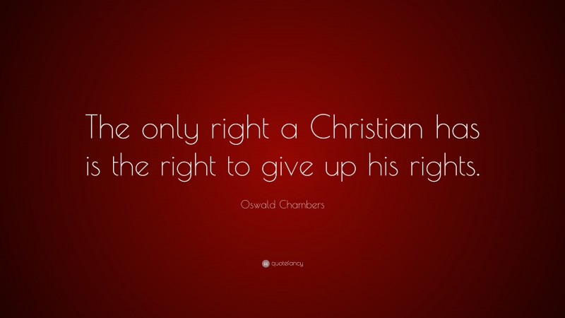 Oswald Chambers Quote: “The only right a Christian has is the right to give up his rights.”