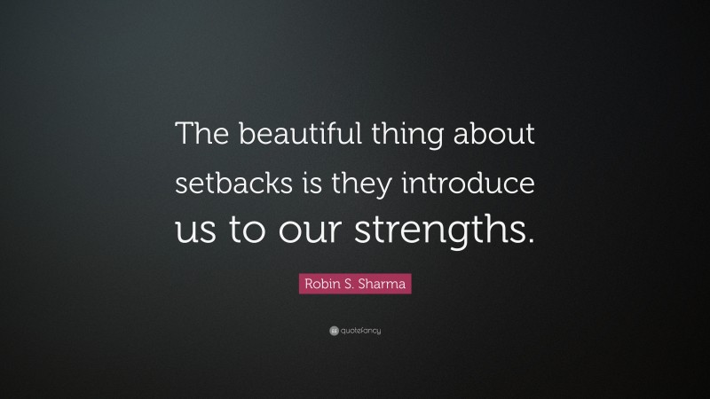 Robin S. Sharma Quote: “The beautiful thing about setbacks is they introduce us to our strengths.”