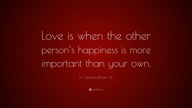 H. Jackson Brown Jr. Quote: “Love is when the other person’s happiness is more important than your own.”