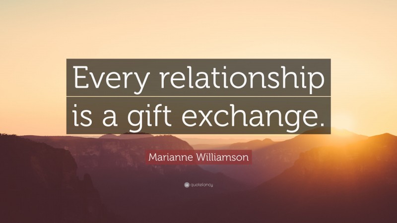 Marianne Williamson Quote: “Every relationship is a gift exchange.”
