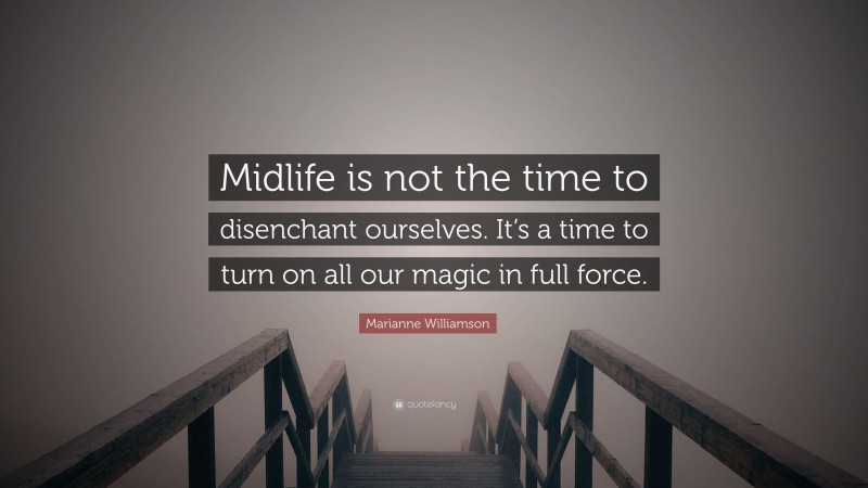 Marianne Williamson Quote: “Midlife is not the time to disenchant ourselves. It’s a time to turn on all our magic in full force.”