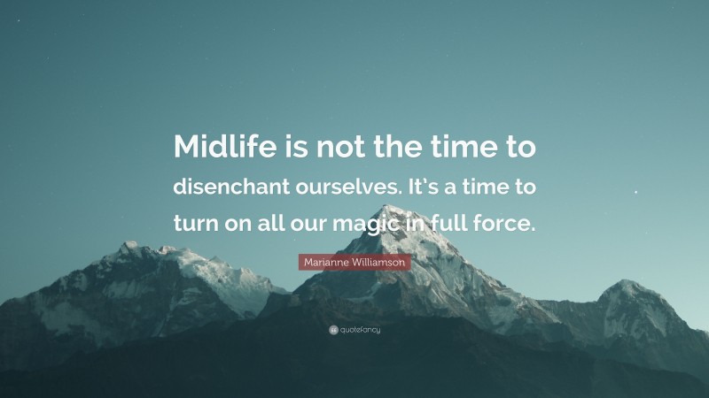 Marianne Williamson Quote: “Midlife is not the time to disenchant ourselves. It’s a time to turn on all our magic in full force.”