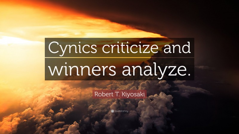 Robert T. Kiyosaki Quote: “Cynics criticize and winners analyze.”