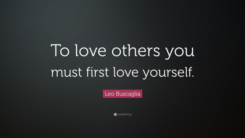 Leo Buscaglia Quote: “To love others you must first love yourself.”