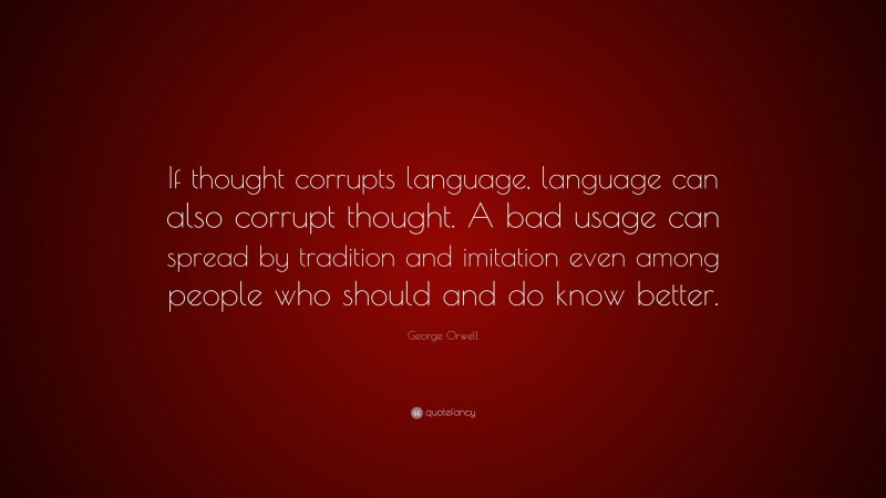 George Orwell Quote: “If thought corrupts language, language can also corrupt thought. A bad usage can spread by tradition and imitation even among people who should and do know better.”