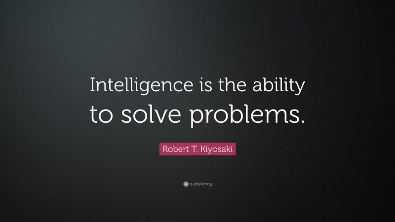 Robert T. Kiyosaki Quote: “Intelligence is the ability to solve problems.”