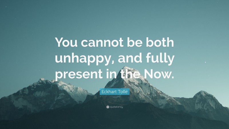 Eckhart Tolle Quote: “You cannot be both unhappy, and fully present in the Now.”