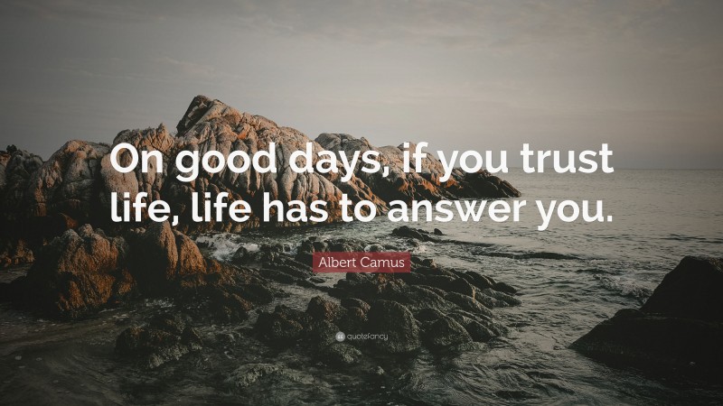 Albert Camus Quote: “On good days, if you trust life, life has to answer you.”