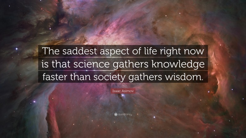 Isaac Asimov Quote: “The saddest aspect of life right now is that science gathers knowledge faster than society gathers wisdom.”