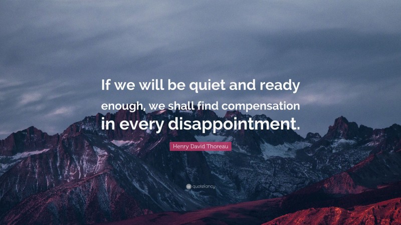 Henry David Thoreau Quote: “If we will be quiet and ready enough, we shall find compensation in every disappointment.”