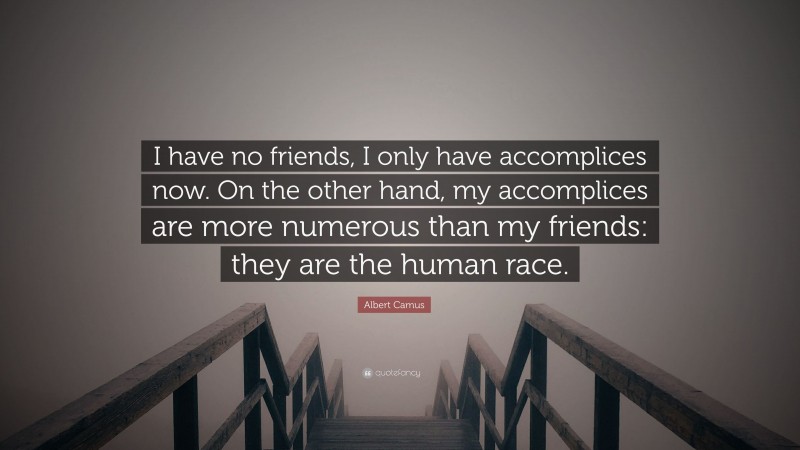 Albert Camus Quote: “I have no friends, I only have accomplices now. On the other hand, my accomplices are more numerous than my friends: they are the human race.”