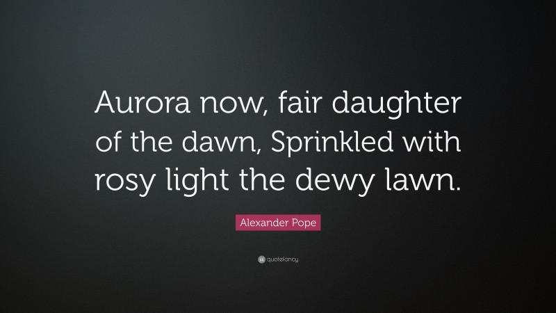 Alexander Pope Quote: “Aurora now, fair daughter of the dawn, Sprinkled with rosy light the dewy lawn.”