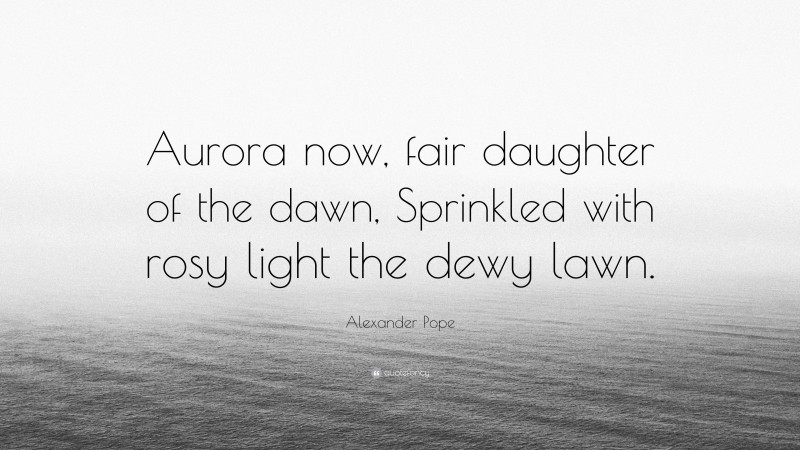 Alexander Pope Quote: “Aurora now, fair daughter of the dawn, Sprinkled with rosy light the dewy lawn.”