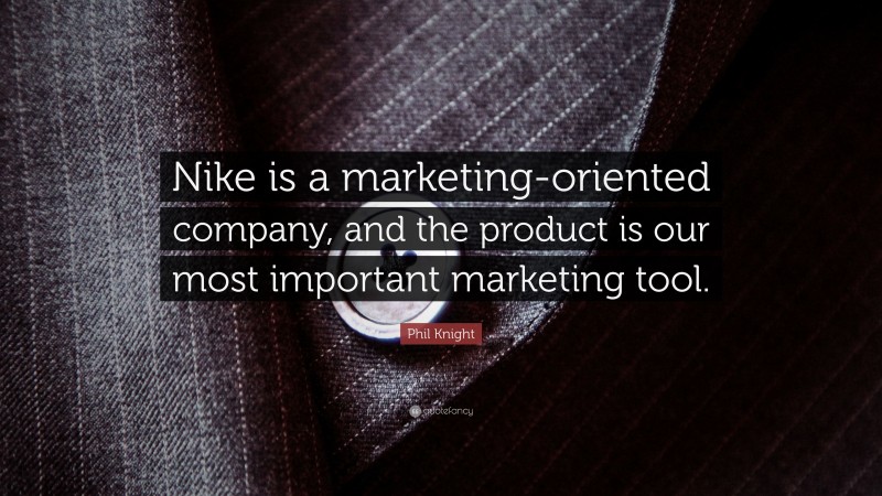 Phil Knight Quote: “Nike is a marketing-oriented company, and the product is our most important marketing tool.”
