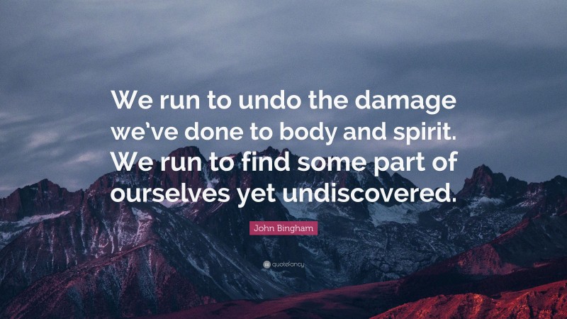 John Bingham Quote: “We run to undo the damage we’ve done to body and spirit. We run to find some part of ourselves yet undiscovered.”