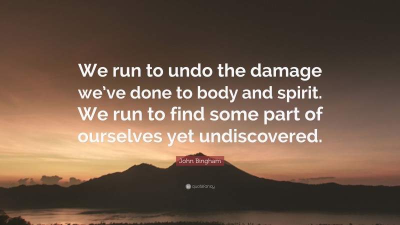 John Bingham Quote: “We run to undo the damage we’ve done to body and spirit. We run to find some part of ourselves yet undiscovered.”
