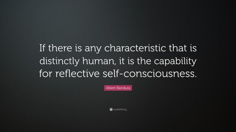 Albert Bandura Quote: “If there is any characteristic that is distinctly human, it is the capability for reflective self-consciousness.”