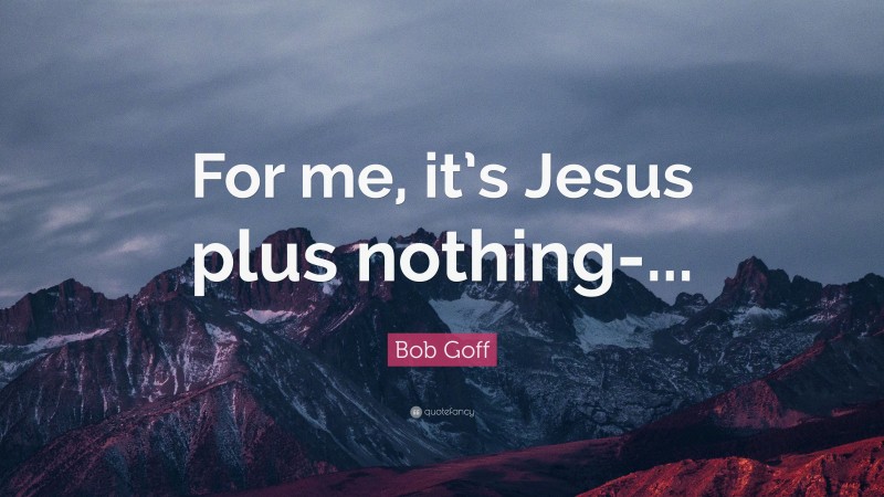 Bob Goff Quote: “For me, it’s Jesus plus nothing-...”