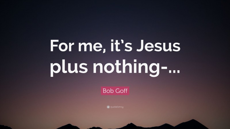 Bob Goff Quote: “For me, it’s Jesus plus nothing-...”