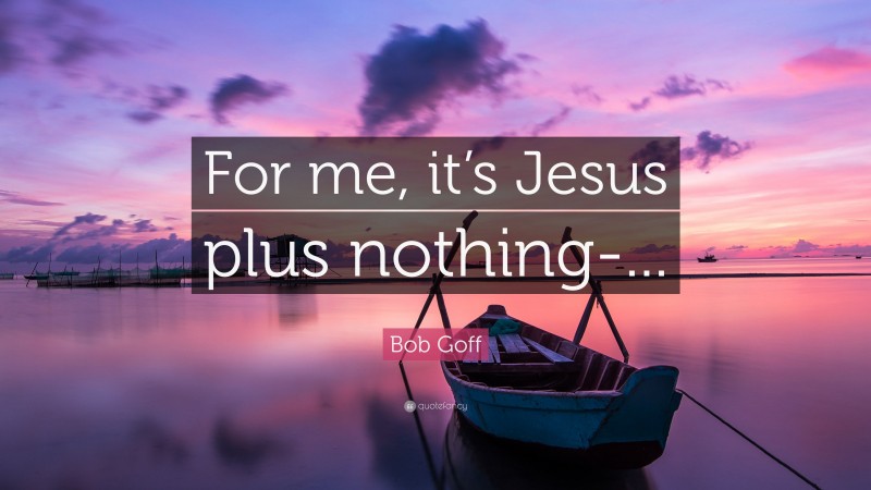 Bob Goff Quote: “For me, it’s Jesus plus nothing-...”