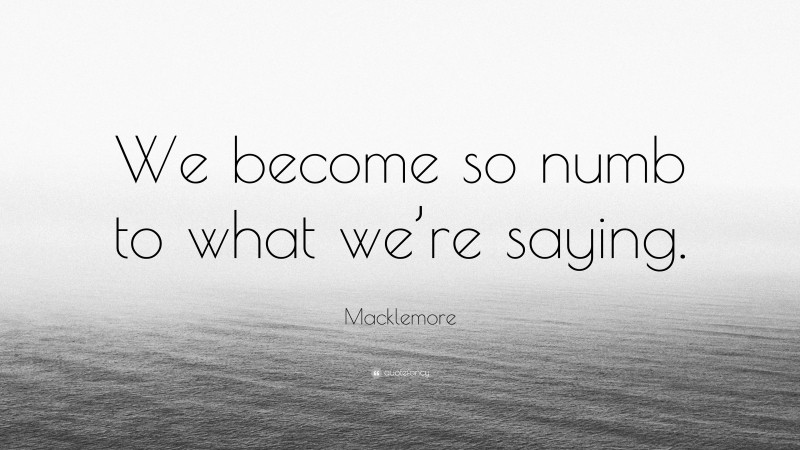 Macklemore Quote: “We become so numb to what we’re saying.”